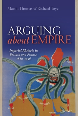 Arguing about Empire: Imperial Rhetoric in Britain and France, 1882-1956 - Thomas, Martin, and Toye, Richard