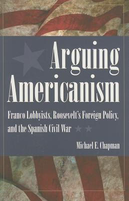 Arguing Americanism: Pro-Franco Lobbyists, Roosevelt's Foreign Policy, and the Spanish Civil War - Chapman, Michael, MD