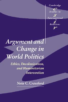 Argument and Change in World Politics: Ethics, Decolonization, and Humanitarian Intervention - Crawford, Neta C.