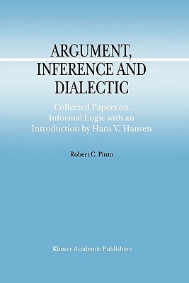 Argument, Inference and Dialectic: Collected Papers on Informal Logic with an Introduction by Hans V. Hansen - Pinto, R.C., and Hansen, Hans V. (Introduction by)