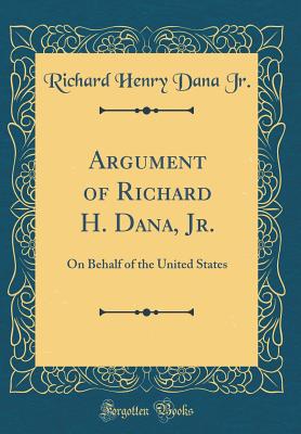 Argument of Richard H. Dana, Jr.: On Behalf of the United States (Classic Reprint) - Jr, Richard Henry Dana