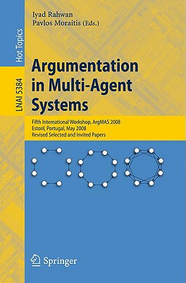 Argumentation in Multi-Agent Systems: Fifth International Workshop, ArgMAS 2008, Estoril, Portugal, May 12, 2008, Revised Selected and Invited Papers - Rahwan, Iyad (Editor), and Moraitis, Pavlos (Editor)