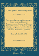 Arguments Before the Committee on Patents of the House of Representatives, Conjointly with the Senate Committee on Patents, on H. R. 19853, to Amend and Consolidate the Acts Respecting Copyright: June 6, 7, 8, and 9, 1906 (Classic Reprint)