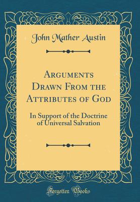 Arguments Drawn from the Attributes of God: In Support of the Doctrine of Universal Salvation (Classic Reprint) - Austin, John Mather