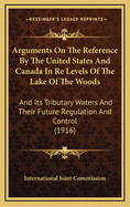 Arguments on the Reference by the United States and Canada in Re Levels of the Lake of the Woods: And Its Tributary Waters and Their Future Regulation and Control (1916)