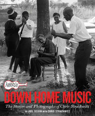 Arhoolie Records Down Home Music: The Stories and Photographs of Chris Strachwitz - Selvin, Joel, and Strachwitz, Chris (Contributions by)