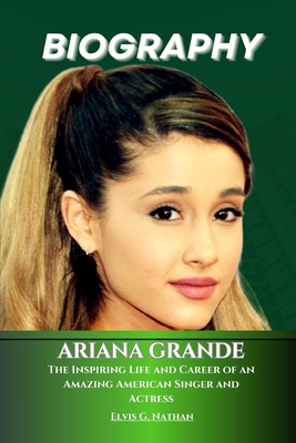 Ariana Grande Biography: The Inspiring Life and Career of an Amazing American Singer and Actress - Nathan, Elvis G