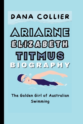 Ariarne Elizabeth Titmus: The Golden Girl of Australian Swimming - Collier, Dana