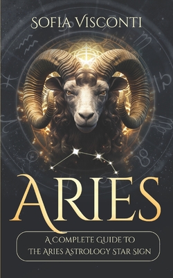 Aries: A Complete Guide To The Aries Astrology Star Sign - Visconti, Sofia