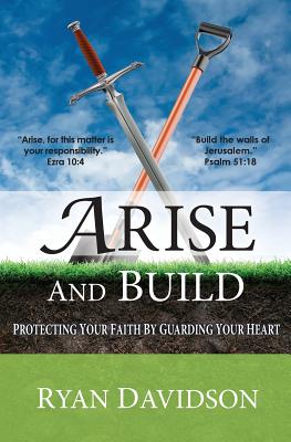 Arise and Build: Protecting Your Faith by Guarding Your Heart - Davidson, Ryan