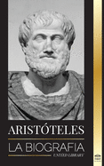 Aristteles: La biografa - Sabidura antigua, historia y legado