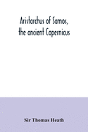 Aristarchus of Samos, the ancient Copernicus; a history of Greek astronomy to Aristarchus, together with Aristarchus's Treatise on the sizes and distances of the sun and moon: a new Greek text with translation and notes