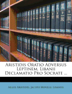 Aristidis Oratio Adversus Leptinem, Libanii Declamatio Pro Socrate ...