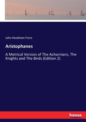 Aristophanes: A Metrical Version of The Acharnians, The Knights and The Birds (Edition 2) - Frere, John Hookham