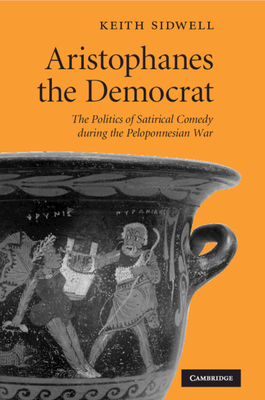 Aristophanes the Democrat: The Politics of Satirical Comedy During the Peloponnesian War - Sidwell, Keith