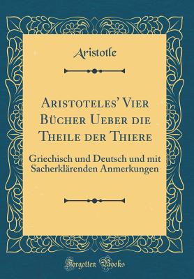 Aristoteles' Vier Bcher Ueber Die Theile Der Thiere: Griechisch Und Deutsch Und Mit Sacherklrenden Anmerkungen (Classic Reprint) - Aristotle, Aristotle