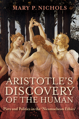 Aristotle's Discovery of the Human: Piety and Politics in the Nicomachean Ethics - Nichols, Mary P