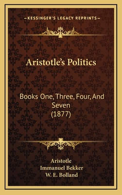 Aristotle's Politics: Books One, Three, Four, and Seven (1877) - Aristotle, and Bekker, Immanuel, and Bolland, W E (Translated by)