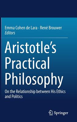 Aristotle's Practical Philosophy: On the Relationship Between His Ethics and Politics - Cohen De Lara, Emma (Editor), and Brouwer, Ren (Editor)