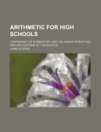 Arithmetic for High Schools: Containing the Elementary and the Higher Principles and Applications of the Science; A New and Improved Edition, with an Appendix on Standard Measures and Weights, &C (Classic Reprint)