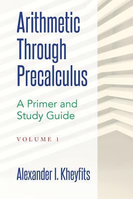 Arithmetic Through Precalculus. A Primer and Study Guide: From Elementary Mathematics To College Calculus - Kheyfits, Alexander I