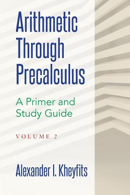 Arithmetic Through Precalculus. a Primer and Study Guide. Volume 2: From Elementary Mathematics to College Calculus - Kheyfits, Alexander I