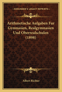 Arithmetische Aufgaben Fur Gymnasien, Realgymnasien Und Oberrealschulen (1898)