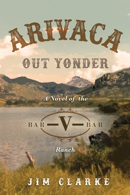 Arivaca Out Yonder: A Novel of the Bar-V-Bar Ranch - Clarke, Jim