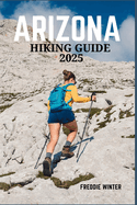 Arizona Hiking Guide 2025: Exploring the Grand Canyon State's Majestic Trails, Stunning Landscapes, and Unique Outdoor Adventures