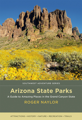 Arizona State Parks: A Guide to Amazing Places in the Grand Canyon State - Naylor, Roger