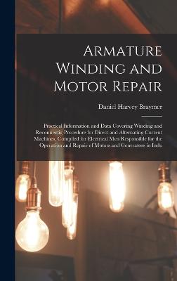 Armature Winding and Motor Repair: Practical Information and Data Covering Winding and Reconnectig Procedure for Direct and Alternating Current Machines, Compiled for Electrical Men Responsible for the Operation and Repair of Motors and Generators in Indu - Braymer, Daniel Harvey