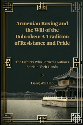 Armenian Boxing and the Will of the Unbroken: A Tradition of Resistance and Pride: The Fighters Who Carried a Nation's Spirit in Their Hands - Hao, Liang Wei