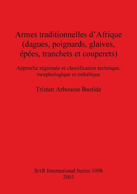 Armes traditionnelles d'Afrique (dagues, poignards, glaives, pes, tranchets et couperets): Approche rgionale et classification technique, morphologique et esthtique - Arbousse Bastide, Tristan