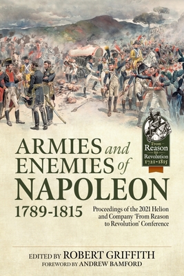 Armies and Enemies of Napoleon, 1789-1815: Proceedings of the 2021 Helion and Company 'From Reason to Revolution' Conference - Griffith, Robert (Editor), and Bamford, Andrew (Introduction by)