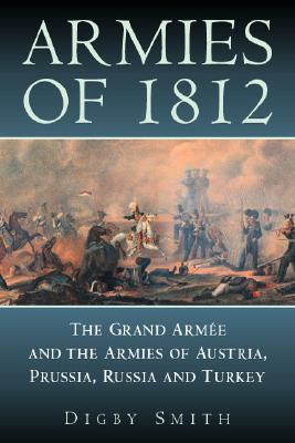 Armies of 1812: The Grand Armee and the Armies of Austria, Prussia, Russia and Turkey - Smith, Digny, and Smith, Digby George