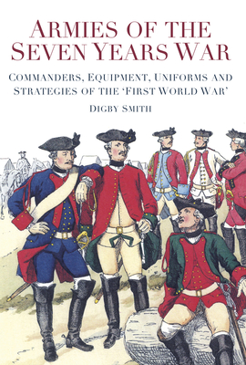 Armies of the Seven Years War: Commanders, Equipment, Uniforms and Strategies of the 'First World War' - Smith, Digby