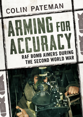Arming for Accuracy: RAF Bomb Aimers During the Second World War - Pateman, Colin