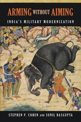 Arming without Aiming: India's Military Modernization, Second Edition - Cohen, Stephen P, and Dasgupta, Sunil, Professor