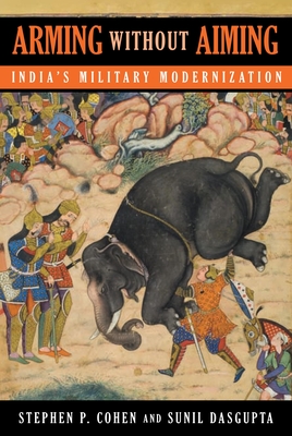 Arming Without Aiming: India's Military Modernization - Cohen, Stephen P, PhD, and Dasgupta, Sunil, Professor