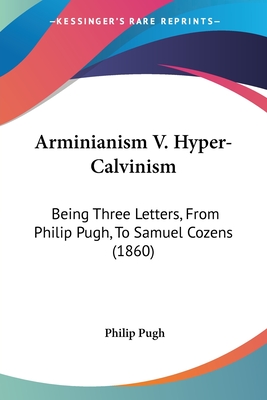 Arminianism V. Hyper-Calvinism: Being Three Letters, From Philip Pugh, To Samuel Cozens (1860) - Pugh, Philip