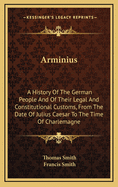 Arminius; A History of the German People and of Their Legal and Constitutional Customs, from the Days of Julius CA Sar to the Time of Charlemagne. Ed. by F. Smith