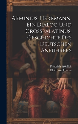 Arminius, Herrmann, Ein Dialog Und Gropalatinus, Geschichte Des Deutschen Anfhrers - Hutten, Ulrich Von, and Frhlich, Friedrich