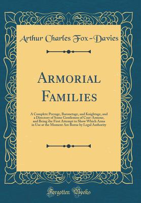 Armorial Families: A Complete Peerage, Baronetage, and Knightage, and a Directory of Some Gentlemen of Coat-Armour, and Being the First Attempt to Show Which Arms in Use at the Moment Are Borne by Legal Authority (Classic Reprint) - Fox-Davies, Arthur Charles