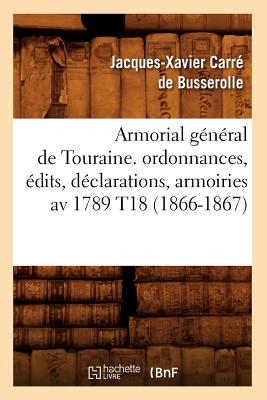 Armorial g?n?ral de Touraine. ordonnances, ?dits, d?clarations, armoiries av 1789 T18 (1866-1867) - Carr? de Busserolle, Jacques-Xavier