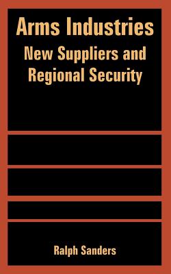Arms Industries: New Suppliers and Regional Security - Sanders, Ralph