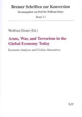 Arms, War, and Terrorism in the Global Economy Today: Economic Analyses and Civilian Alternatives Volume 13 - Elsner, Wolfram (Editor)