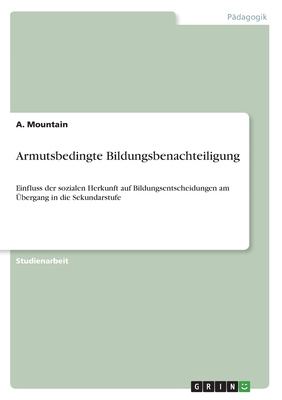 Armutsbedingte Bildungsbenachteiligung: Einfluss der sozialen Herkunft auf Bildungsentscheidungen am ?bergang in die Sekundarstufe - Mountain, A