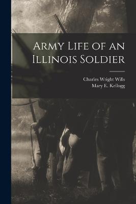 Army Life of an Illinois Soldier - Kellogg, Mary E, and Wills, Charles Wright