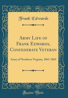 Army Life of Frank Edwards, Confederate Veteran: Army of Northern Virginia, 1861-1865 (Classic Reprint) - Edwards, Frank