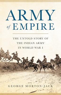 Army of Empire: The Untold Story of the Indian Army in World War I - Morton-Jack, George